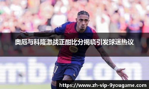 奥厄与科隆激战正酣比分揭晓引发球迷热议